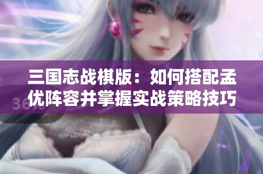 三国志战棋版：如何搭配孟优阵容并掌握实战策略技巧