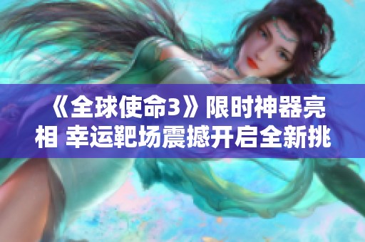 《全球使命3》限时神器亮相 幸运靶场震撼开启全新挑战