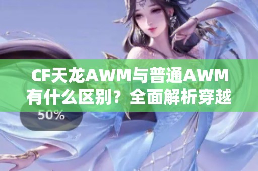 CF天龙AWM与普通AWM有什么区别？全面解析穿越火线中的武器特点