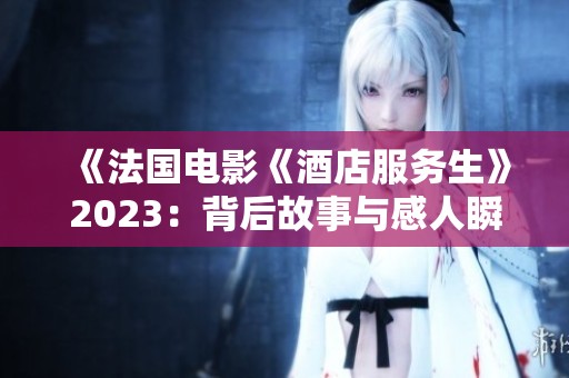 《法国电影《酒店服务生》2023：背后故事与感人瞬间解析》