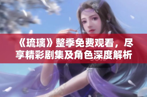 《琉璃》整季免费观看，尽享精彩剧集及角色深度解析