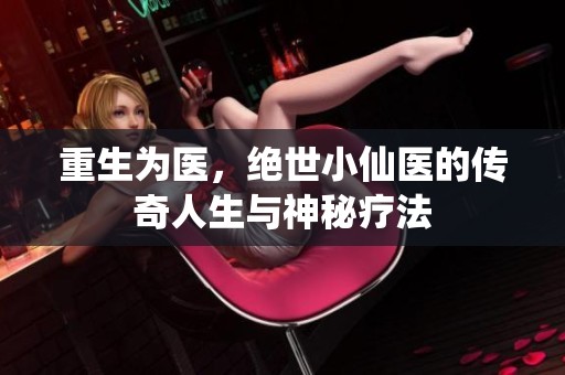 重生为医，绝世小仙医的传奇人生与神秘疗法