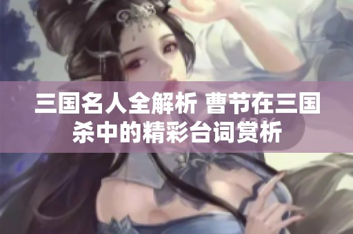 三国名人全解析 曹节在三国杀中的精彩台词赏析