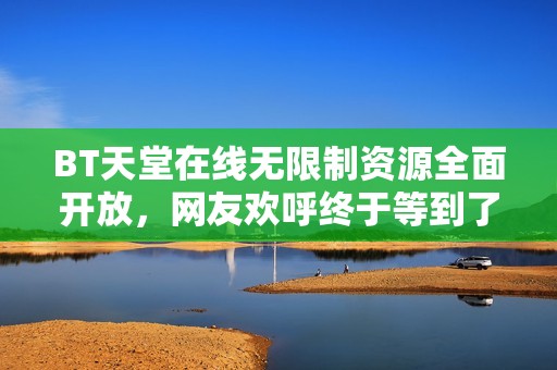 BT天堂在线无限制资源全面开放，网友欢呼终于等到了这一刻