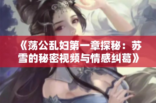 《荡公乱妇第一章探秘：苏雪的秘密视频与情感纠葛》