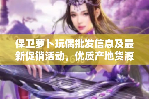 保卫萝卜玩偶批发信息及最新促销活动，优质产地货源推荐