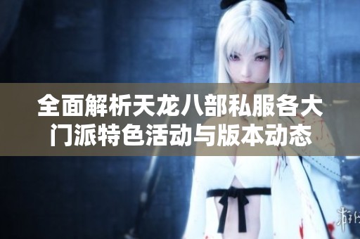 全面解析天龙八部私服各大门派特色活动与版本动态