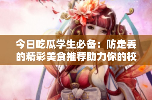 今日吃瓜学生必备：防走丢的精彩美食推荐助力你的校园生活