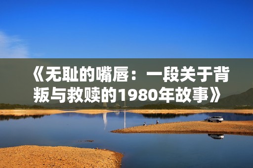 《无耻的嘴唇：一段关于背叛与救赎的1980年故事》