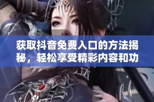 获取抖音免费入口的方法揭秘，轻松享受精彩内容和功能