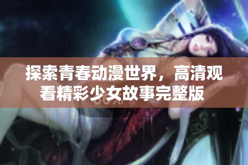 探索青春动漫世界，高清观看精彩少女故事完整版 