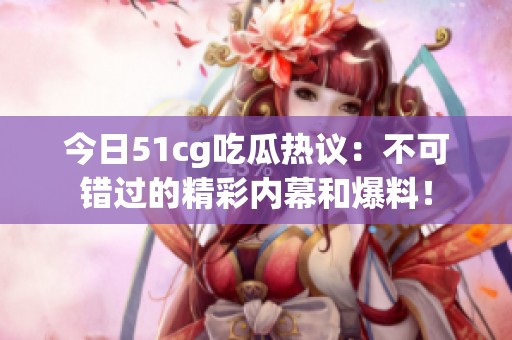 今日51cg吃瓜热议：不可错过的精彩内幕和爆料！