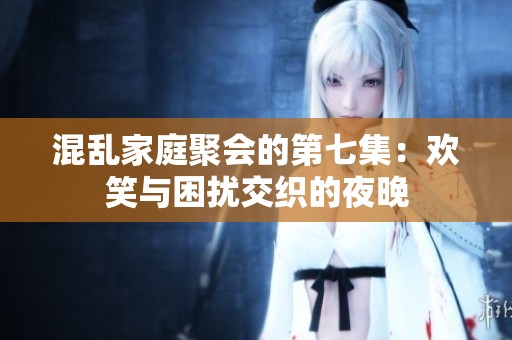 混乱家庭聚会的第七集：欢笑与困扰交织的夜晚