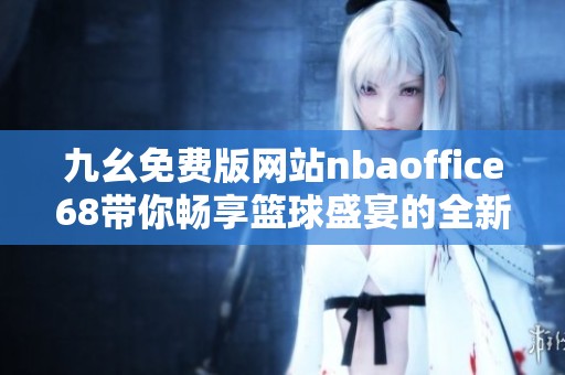 九幺免费版网站nbaoffice68带你畅享篮球盛宴的全新体验