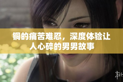 铜的痛苦难忍，深度体验让人心碎的男男故事