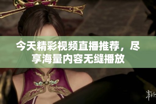 今天精彩视频直播推荐，尽享海量内容无缝播放