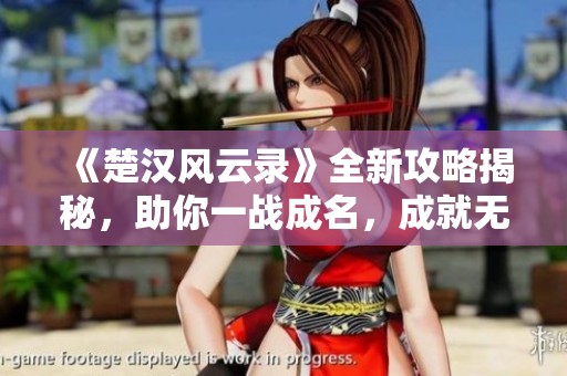 《楚汉风云录》全新攻略揭秘，助你一战成名，成就无上荣耀！
