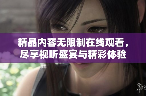 精品内容无限制在线观看，尽享视听盛宴与精彩体验