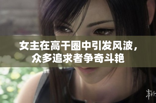 女主在高干圈中引发风波，众多追求者争奇斗艳