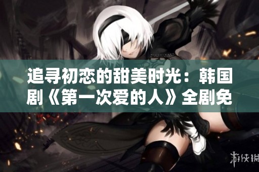 追寻初恋的甜美时光：韩国剧《第一次爱的人》全剧免费观看