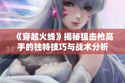 《穿越火线》揭秘狙击枪高手的独特技巧与战术分析