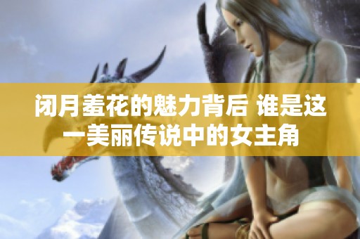 闭月羞花的魅力背后 谁是这一美丽传说中的女主角