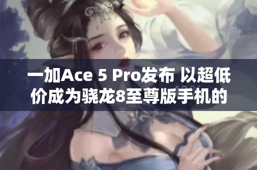 一加Ace 5 Pro发布 以超低价成为骁龙8至尊版手机的新选择