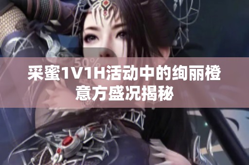 采蜜1V1H活动中的绚丽橙意方盛况揭秘