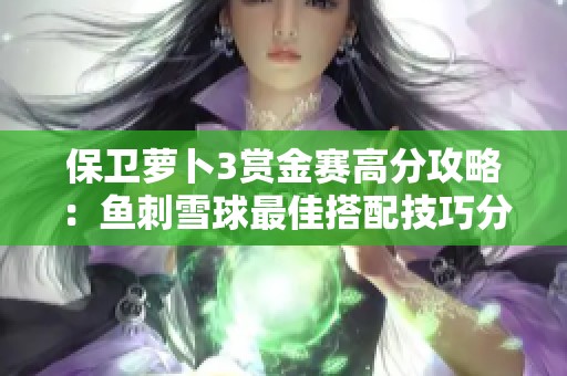 保卫萝卜3赏金赛高分攻略：鱼刺雪球最佳搭配技巧分享
