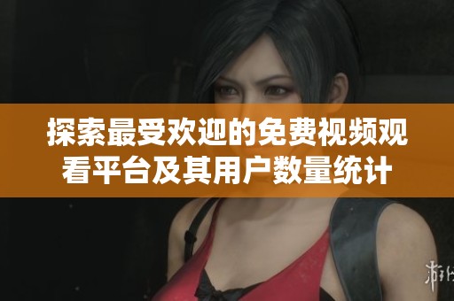 探索最受欢迎的免费视频观看平台及其用户数量统计