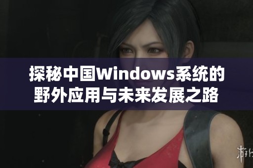 探秘中国Windows系统的野外应用与未来发展之路
