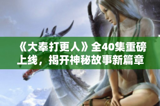 《大奉打更人》全40集重磅上线，揭开神秘故事新篇章！