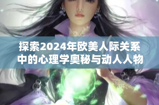 探索2024年欧美人际关系中的心理学奥秘与动人人物解析