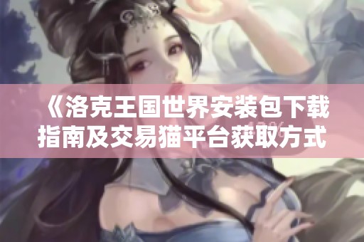 《洛克王国世界安装包下载指南及交易猫平台获取方式》