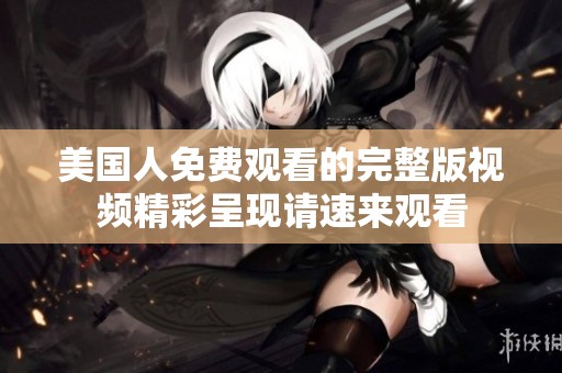 美国人免费观看的完整版视频精彩呈现请速来观看