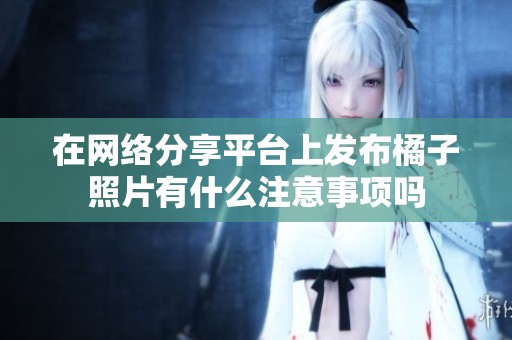在网络分享平台上发布橘子照片有什么注意事项吗