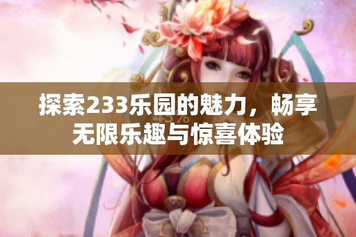 探索233乐园的魅力，畅享无限乐趣与惊喜体验