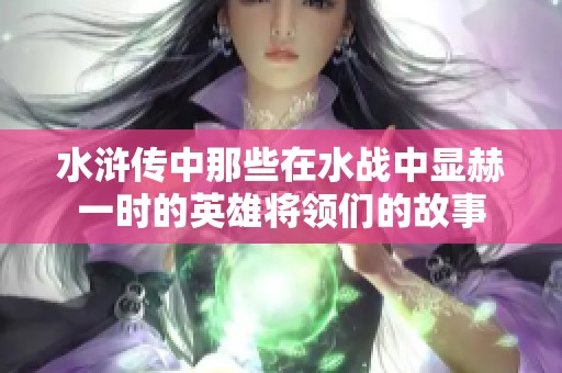 水浒传中那些在水战中显赫一时的英雄将领们的故事