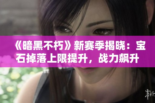 《暗黑不朽》新赛季揭晓：宝石掉落上限提升，战力飙升法则揭秘