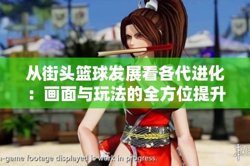 从街头篮球发展看各代进化：画面与玩法的全方位提升解析
