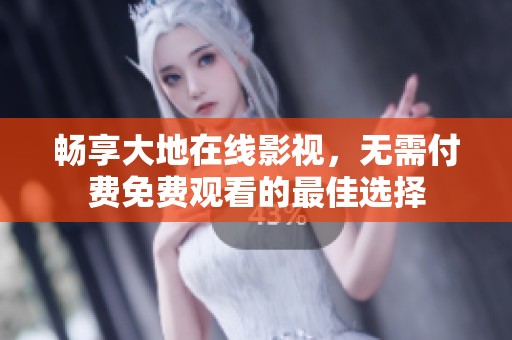 畅享大地在线影视，无需付费免费观看的最佳选择
