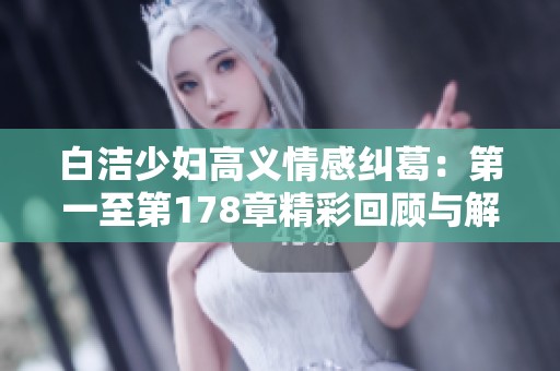 白洁少妇高义情感纠葛：第一至第178章精彩回顾与解析