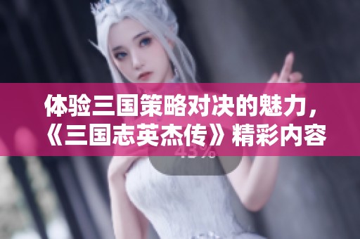 体验三国策略对决的魅力，《三国志英杰传》精彩内容讨论区