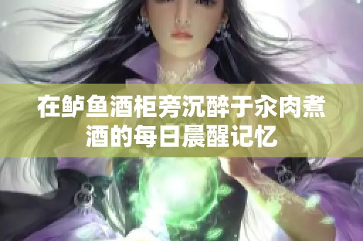 在鲈鱼酒柜旁沉醉于汆肉煮酒的每日晨醒记忆
