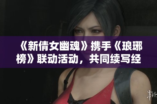 《新倩女幽魂》携手《琅琊榜》联动活动，共同续写经典传奇故事