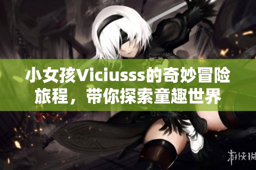 小女孩Viciusss的奇妙冒险旅程，带你探索童趣世界