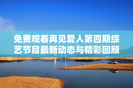 免费观看再见爱人第四期综艺节目最新动态与精彩回顾