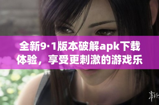 全新9·1版本破解apk下载体验，享受更刺激的游戏乐趣！