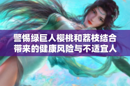 警惕绿巨人樱桃和荔枝结合带来的健康风险与不适宜人群