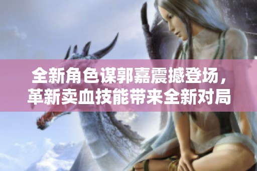 全新角色谋郭嘉震撼登场，革新卖血技能带来全新对局体验